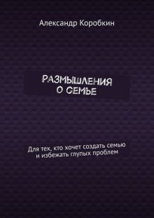 Размышления о семье. Для тех, кто хочет создать семью и избежать глупых проблем