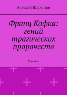 Франц Кафка: гений трагических пророчеств. Три эссе