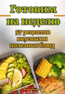 Готовим на неделю. 57 рецептов вкусных и полезных блюд