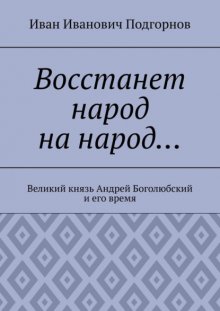 Восстанет народ на народ… Великий князь Андрей Боголюбский и его время