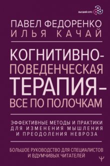 Когнитивно-поведенческая терапия – всё по полочкам. Эффективные методы и практики для изменения мышления и преодоления невроза. Большое руководство для специалистов и вдумчивых читателей