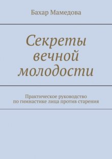 Секреты вечной молодости. Практическое руководство по гимнастике лица против старения