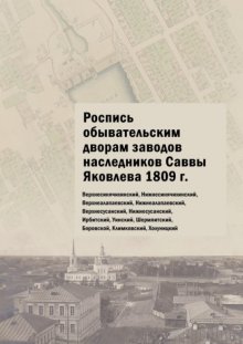 Роспись обывательским дворам заводов наследников Саввы Яковлева 1809 г. Верхнесинячихинский, Нижнесинячихинский, Верхнеалапаевский, Нижнеалапаевский, Верхнесусанский, Нижнесусанский, Ирбитский, Уински