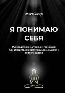 Я понимаю себя. Руководство к внутренней гармонии: Как справиться с негативными эмоциями и обрести баланс