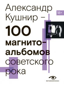 100 магнитоальбомов советского рока. Избранные страницы истории отечественного рока. 1977 – 1991. 15 лет подпольной звукозаписи