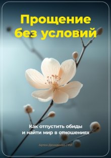 Прощение без условий: Как отпустить обиды и найти мир в отношениях