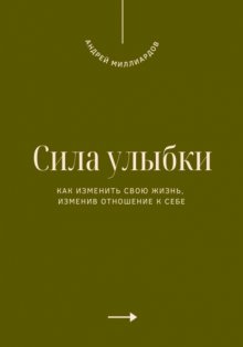 Сила улыбки. Как изменить свою жизнь, изменив отношение к себе
