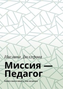 Миссия – педагог. Книга моего опыта, как педагога