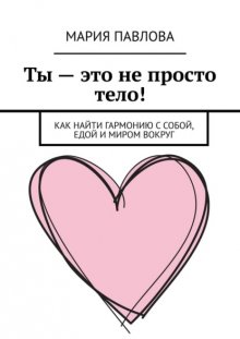 Ты – это не просто тело! Как найти гармонию с собой, едой и миром вокруг