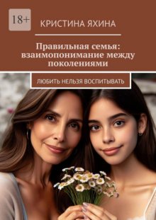 Правильная семья: взаимопонимание между поколениями. Любить нельзя воспитывать
