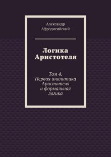 Логика Аристотеля. Том 4. Первая аналитика Аристотеля и формальная логика