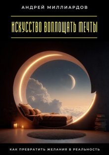 Искусство воплощать мечты. Как превратить желания в реальность