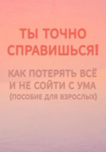 Ты точно справишься! Как потерять всё и не сойти с ума (пособие для взрослых).