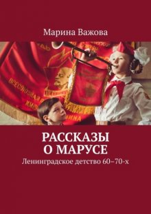 Рассказы о Марусе. Ленинградское детство 60–70-х