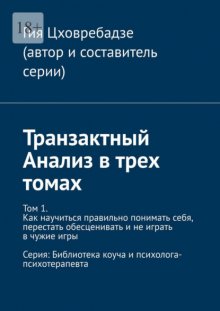 Транзактный Анализ в трех томах. Том 1. Как научиться правильно понимать себя, перестать обесценивать и не играть в чужие игры