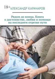 Рядом до конца. Книга о достоинстве, любви и помощи на последнем отрезке пути