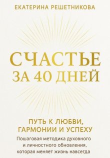 СЧАСТЬЕ ЗА 40 ДНЕЙ. Путь к любви, гармонии и успеху. Пошаговая методика духовного и личностного обновления, которая меняет жизнь навсегда