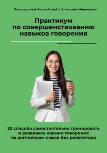 Практикум по совершенствованию навыков говорения. 22 способа самостоятельно тренировать и развивать навыки говорения на английском языке без репетитора