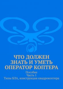 Что должен знать и уметь оператор коптера. Пособие. Часть 1. Типы БЛА, конструкция квадрокоптера