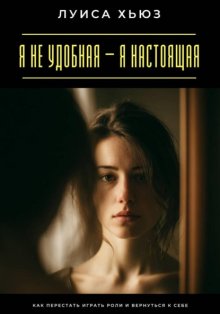 Я не удобная – я настоящая. Как перестать играть роли и вернуться к себе