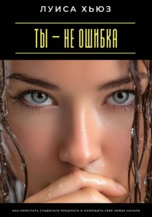 Ты – не ошибка. Как перестать стыдиться прошлого и разрешить себе новое начало