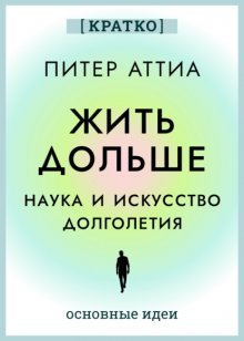 Жить дольше. Наука и искусство долголетия. Питер Аттиа. Кратко