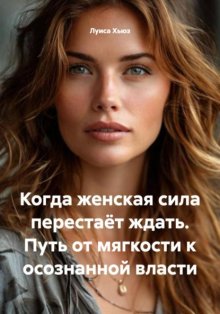 Когда женская сила перестаёт ждать. Путь от мягкости к осознанной власти