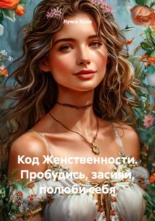 Код Женственности. Пробудись, засияй, полюби себя