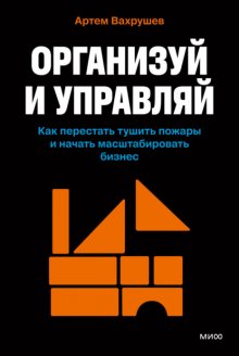 Организуй и управляй. Как перестать тушить пожары и начать масштабировать бизнес