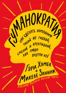 Гуманократия. Как сделать компанию такой же гибкой, смелой и креативной, как люди внутри нее