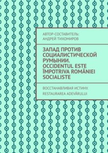 Запад против социалистической Румынии. Occidentul este împotriva României socialiste. Восстанавливая истину. Restaurarea adevărului