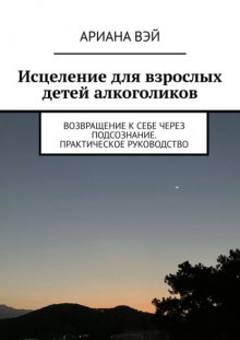 Исцеление для взрослых детей алкоголиков. Возвращение к себе через подсознание. Практическое руководство