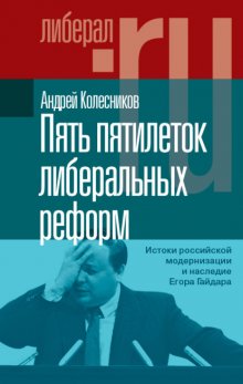 Пять пятилеток либеральных реформ. Истоки российской модернизации и наследие Егора Гайдара