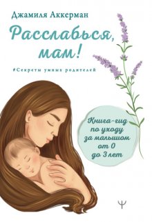 Расслабься, мам! Книга-гид по уходу за малышом от 0 до 3 лет