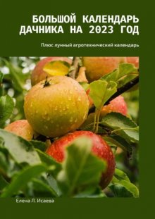Большой календарь дачника на 2023 год. Плюс лунный агротехнический календарь
