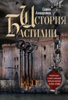 История Бастилии. Четыре века самой зловещей тюрьмы Европы. 1370—1789