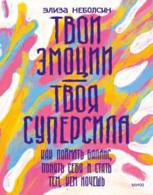 Твои эмоции – твоя суперсила. Как поймать баланс, понять себя и стать тем, кем хочешь