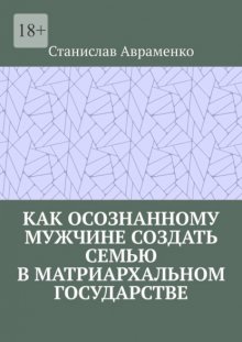 Как осознанному мужчине создать семью в матриархальном государстве