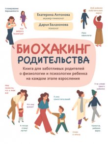 Биохакинг родительства. Книга для заботливых родителей о физиологии и психологии ребенка на каждом этапе взросления