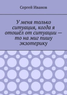 У меня только ситуация, когда я отошёл от ситуации – то на миг пишу экзотерику