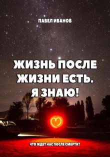 Жизнь после жизни есть. Я знаю! Что ждет нас после смерти?