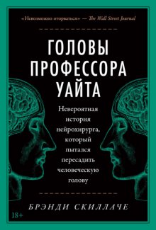 Головы профессора Уайта. Невероятная история нейрохирурга, который пытался пересадить человеческую голову