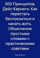 300 Принципов. Дейл Карнеги. Как перестать беспокоиться и начать жить. Объяснение простыми словами с практическими советами