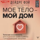 МОЕ ТЕЛО – МОЙ ДОМ. Телесная осознанность для исцеления травм и работы с разрушающими эмоциями