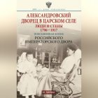 Александровский дворец в Царском Селе. Люди и стены. 1796—1917. Повседневная жизнь Российского императорского двора