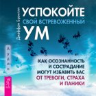 Успокойте свой встревоженный ум. Как осознанность и сострадание могут избавить вас от тревоги, страха и паники