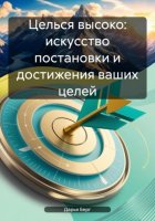 Целься высоко: искусство постановки и достижения ваших целей