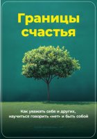 Границы счастья: Как уважать себя и других, научиться говорить «нет» и быть собой