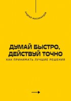 Думай быстро, действуй точно. Как принимать лучшие решения