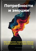 Потребности и эмоции: Как перестать подавлять эмоции и использовать их в свою пользу